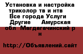 Установка и настройка триколор тв и нтв   - Все города Услуги » Другие   . Амурская обл.,Магдагачинский р-н